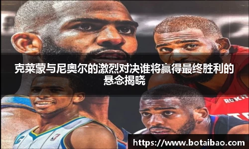 克菜蒙与尼奥尔的激烈对决谁将赢得最终胜利的悬念揭晓