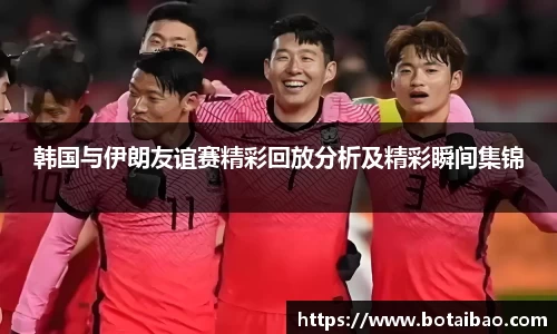 韩国与伊朗友谊赛精彩回放分析及精彩瞬间集锦