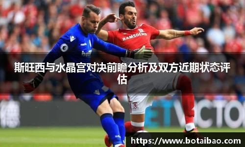 斯旺西与水晶宫对决前瞻分析及双方近期状态评估