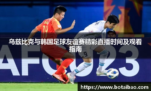 乌兹比克与韩国足球友谊赛精彩直播时间及观看指南