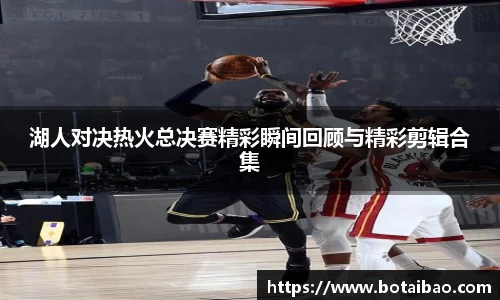 湖人对决热火总决赛精彩瞬间回顾与精彩剪辑合集
